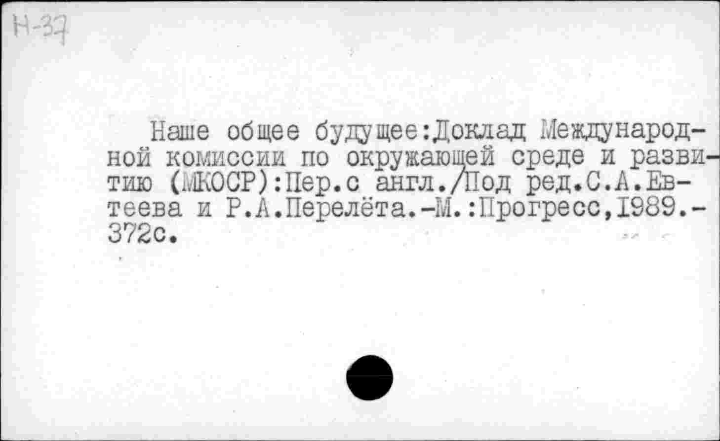 ﻿Наше общее будущее: Доклад Международной комиссии по окружающей среде и разви тию (Ж0СР):Пер.с англ./Под ред.С.А.Евтеева и Р.А.Перелёта.-М.:Прогресс,1989.-